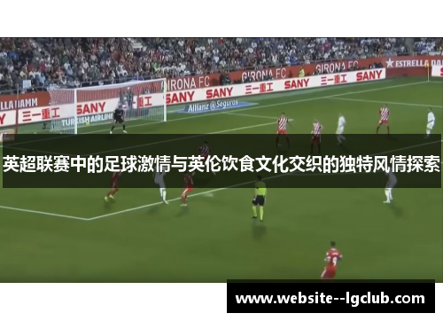 英超联赛中的足球激情与英伦饮食文化交织的独特风情探索 英超联赛中的足球激情与英伦饮食文化交织的独特风情探索