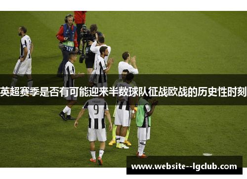 英超赛季是否有可能迎来半数球队征战欧战的历史性时刻 英超赛季是否有可能迎来半数球队征战欧战的历史性时刻