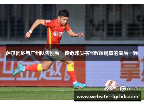 萨尔瓦多与广州队告别赛:传奇球员书写辉煌篇章的最后一舞 萨尔瓦多与广州队告别赛:传奇球员书写辉煌篇章的最后一舞