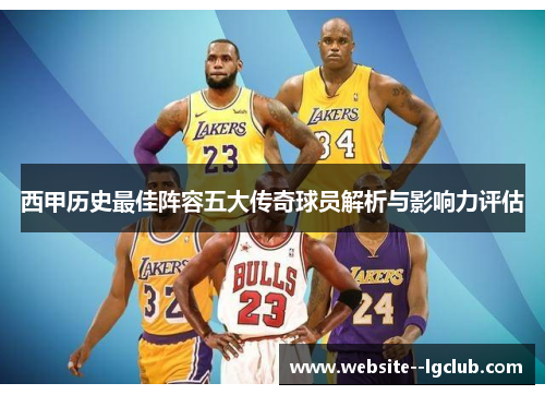 西甲历史最佳阵容五大传奇球员解析与影响力评估