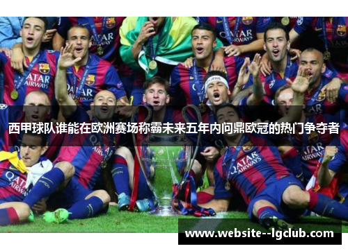 西甲球队谁能在欧洲赛场称霸未来五年内问鼎欧冠的热门争夺者