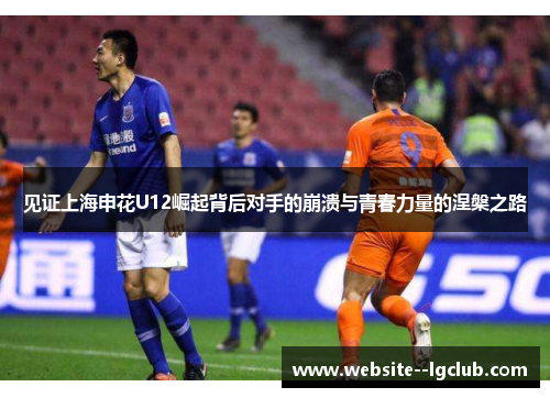 见证上海申花U12崛起背后对手的崩溃与青春力量的涅槃之路