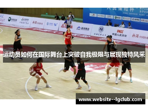 运动员如何在国际舞台上突破自我极限与展现独特风采
