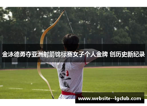 金泳德勇夺亚洲射箭锦标赛女子个人金牌 创历史新纪录 金泳德勇夺亚洲射箭锦标赛女子个人金牌 创历史新纪录