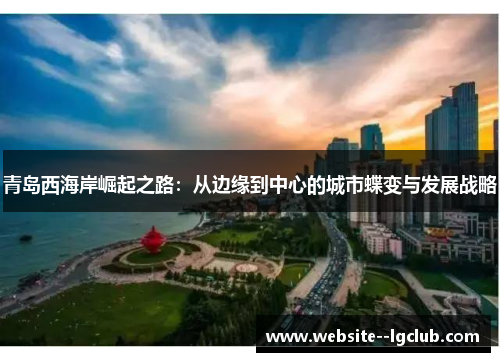 青岛西海岸崛起之路：从边缘到中心的城市蝶变与发展战略