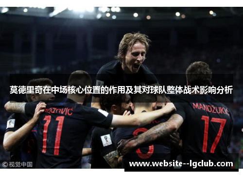 莫德里奇在中场核心位置的作用及其对球队整体战术影响分析