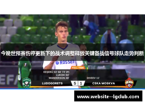 今晚世预赛伤停更新下的战术调整释放关键备战信号球队走势判断