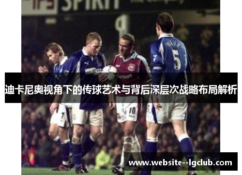 迪卡尼奥视角下的传球艺术与背后深层次战略布局解析