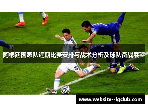 阿根廷国家队近期比赛安排与战术分析及球队备战展望