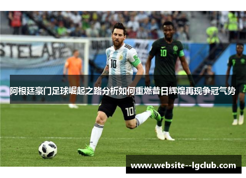 阿根廷豪门足球崛起之路分析如何重燃昔日辉煌再现争冠气势