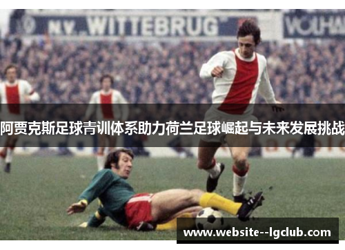 阿贾克斯足球青训体系助力荷兰足球崛起与未来发展挑战