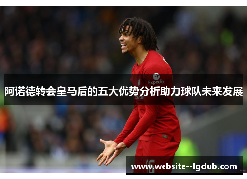 阿诺德转会皇马后的五大优势分析助力球队未来发展