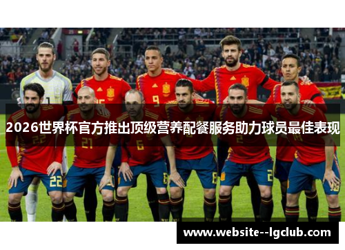 2026世界杯官方推出顶级营养配餐服务助力球员最佳表现 2026世界杯官方推出顶级营养配餐服务助力球员最佳表现