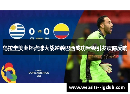 乌拉圭美洲杯点球大战逆袭巴西成功晋级引发震撼反响 乌拉圭美洲杯点球大战逆袭巴西成功晋级引发震撼反响
