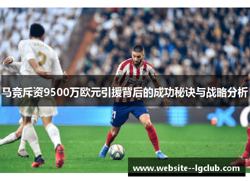 马竞斥资9500万欧元引援背后的成功秘诀与战略分析 马竞斥资9500万欧元引援背后的成功秘诀与战略分析