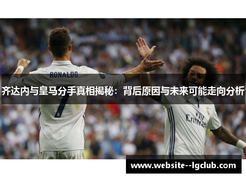 齐达内与皇马分手真相揭秘：背后原因与未来可能走向分析