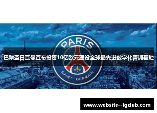 巴黎圣日耳曼宣布投资10亿欧元建设全球最先进数字化青训基地 巴黎圣日耳曼宣布投资10亿欧元建设全球最先进数字化青训基地