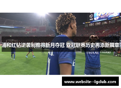 浦和红钻逆袭利雅得新月夺冠 亚冠联赛历史再添新篇章 浦和红钻逆袭利雅得新月夺冠 亚冠联赛历史再添新篇章