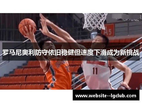 罗马尼奥利防守依旧稳健但速度下滑成为新挑战 罗马尼奥利防守依旧稳健但速度下滑成为新挑战