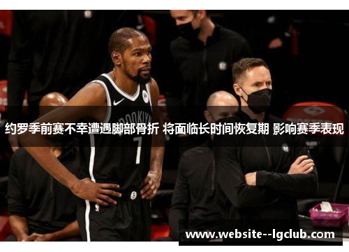 约罗季前赛不幸遭遇脚部骨折 将面临长时间恢复期 影响赛季表现 约罗季前赛不幸遭遇脚部骨折 将面临长时间恢复期 影响赛季表现