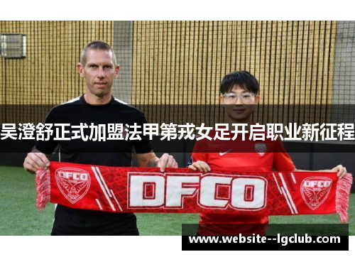 吴澄舒正式加盟法甲第戎女足开启职业新征程 吴澄舒正式加盟法甲第戎女足开启职业新征程