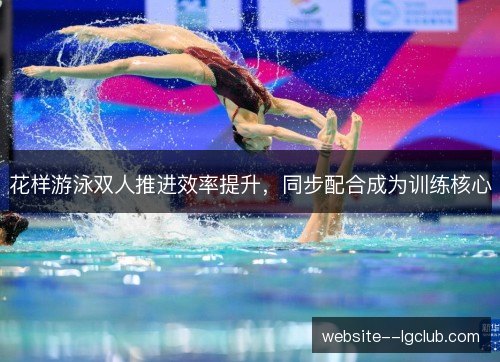 花样游泳双人推进效率提升,同步配合成为训练核心 花样游泳双人推进效率提升,同步配合成为训练核心